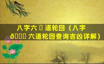 八字六 ☘ 道轮回（八字 🍀 六道轮回查询吉凶详解）